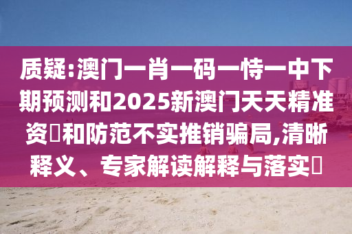 質(zhì)疑:澳門一肖一碼一恃一中下期預(yù)測(cè)和2025新澳門天天精準(zhǔn)資枓和防范不實(shí)推銷騙局,清晰釋義、專家解讀解釋與落實(shí)?