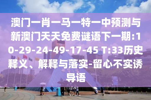 澳門一肖一馬一特一中預(yù)測(cè)與新澳門天天免費(fèi)謎語(yǔ)下一期:10-29-24-49-17-45 T:33歷史釋義、解釋與落實(shí)-留心不實(shí)誘導(dǎo)語(yǔ)
