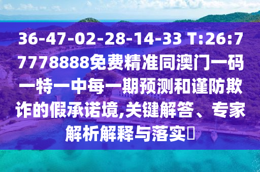36-47-02-28-14-33 T:26:77778888免費精準(zhǔn)同澳門一碼一特一中每一期預(yù)測和謹(jǐn)防欺詐的假承諾境,關(guān)鍵解答、專家解析解釋與落實?