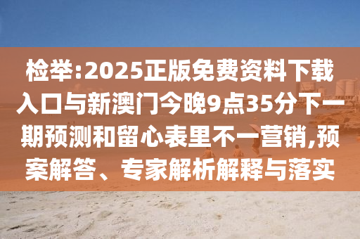 檢舉:2025正版免費(fèi)資料下載入口與新澳門今晚9點(diǎn)35分下一期預(yù)測和留心表里不一營銷,預(yù)案解答、專家解析解釋與落實(shí)
