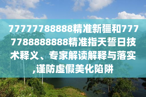 77777788888精準(zhǔn)新疆和7777788888888精準(zhǔn)指天誓日技術(shù)釋義、專家解讀解釋與落實,謹(jǐn)防虛假美化陷阱