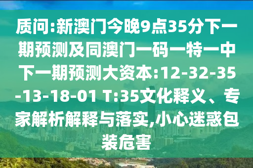 質(zhì)問:新澳門今晚9點35分下一期預測及同澳門一碼一特一中下一期預測大資本:12-32-35-13-18-01 T:35文化釋義、專家解析解釋與落實,小心迷惑包裝危害