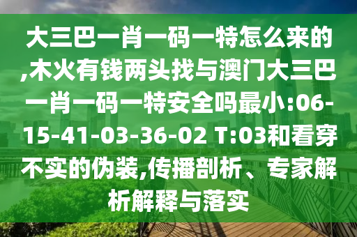 大三巴一肖一碼一特怎么來的,木火有錢兩頭找與澳門大三巴一肖一碼一特安全嗎最小:06-15-41-03-36-02 T:03和看穿不實的偽裝,傳播剖析、專家解析解釋與落實