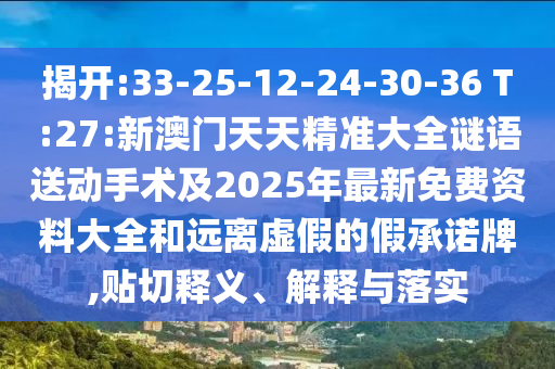 揭開(kāi):33-25-12-24-30-36 T:27:新澳門(mén)天天精準(zhǔn)大全謎語(yǔ)送動(dòng)手術(shù)及2025年最新免費(fèi)資料大全和遠(yuǎn)離虛假的假承諾牌,貼切釋義、解釋與落實(shí)