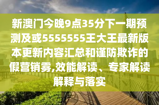 新澳門今晚9點(diǎn)35分下一期預(yù)測(cè)及或5555555王大王最新版本更新內(nèi)容匯總和謹(jǐn)防欺詐的假營(yíng)銷霧,效能解讀、專家解讀解釋與落實(shí)