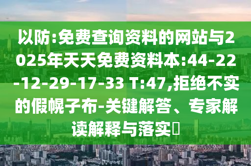以防:免費(fèi)查詢資料的網(wǎng)站與2025年天天免費(fèi)資料本:44-22-12-29-17-33 T:47,拒絕不實(shí)的假幌子布-關(guān)鍵解答、專家解讀解釋與落實(shí)?