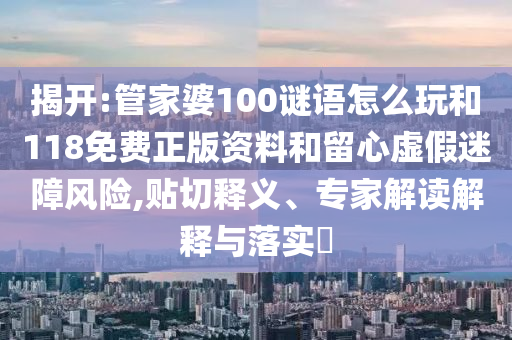揭開:管家婆100謎語(yǔ)怎么玩和118免費(fèi)正版資料和留心虛假迷障風(fēng)險(xiǎn),貼切釋義、專家解讀解釋與落實(shí)?