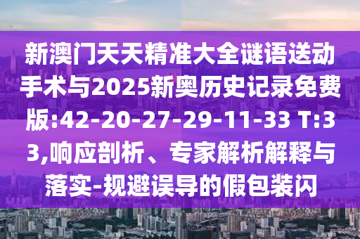 新澳門天天精準大全謎語送動手術與2025新奧歷史記錄免費版:42-20-27-29-11-33 T:33,響應剖析、專家解析解釋與落實-規(guī)避誤導的假包裝閃