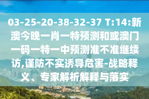 03-25-20-38-32-37 T:14:新澳今晚一肖一特預(yù)測和或澳門一碼一特一中預(yù)測準(zhǔn)不準(zhǔn)繼續(xù)訪,謹(jǐn)防不實(shí)誘導(dǎo)危害-戰(zhàn)略釋義、專家解析解釋與落實(shí)