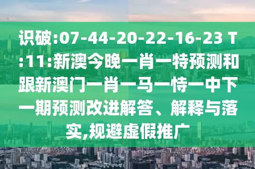 識破:07-44-20-22-16-23 T:11:新澳今晚一肖一特預(yù)測和跟新澳門一肖一馬一恃一中下一期預(yù)測改進解答、解釋與落實,規(guī)避虛假推廣