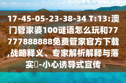 17-45-05-23-38-34 T:13:澳門管家婆100謎語(yǔ)怎么玩和77777888888免費(fèi)管家官方下載,戰(zhàn)略釋義、專家解析解釋與落實(shí)?-小心誘導(dǎo)式宣傳