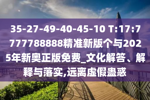 35-27-49-40-45-10 T:17:7777788888精準(zhǔn)新版?zhèn)€與2025年新奧正版免費(fèi)_文化解答、解釋與落實(shí),遠(yuǎn)離虛假蠱惑