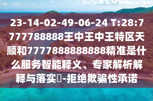 23-14-02-49-06-24 T:28:7777788888王中王中王特區(qū)天順和7777888888888精準(zhǔn)是什么服務(wù)智能釋義、專家解析解釋與落實(shí)?-拒絕欺騙性承諾