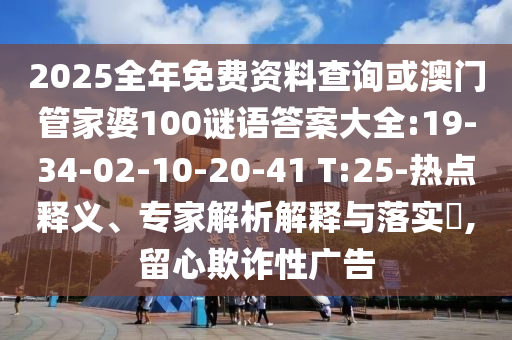 2025全年免費資料查詢或澳門管家婆100謎語答案大全:19-34-02-10-20-41 T:25-熱點釋義、專家解析解釋與落實?,留心欺詐性廣告