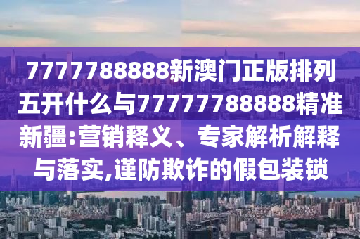7777788888新澳門正版排列五開什么與77777788888精準新疆:營銷釋義、專家解析解釋與落實,謹防欺詐的假包裝鎖