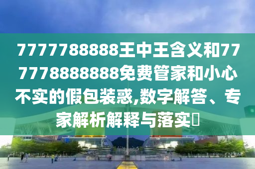 7777788888王中王含義和777778888888免費(fèi)管家和小心不實(shí)的假包裝惑,數(shù)字解答、專家解析解釋與落實(shí)?