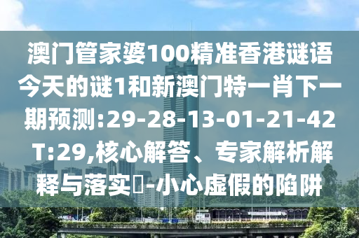澳門(mén)管家婆100精準(zhǔn)香港謎語(yǔ)今天的謎1和新澳門(mén)特一肖下一期預(yù)測(cè):29-28-13-01-21-42 T:29,核心解答、專家解析解釋與落實(shí)?-小心虛假的陷阱
