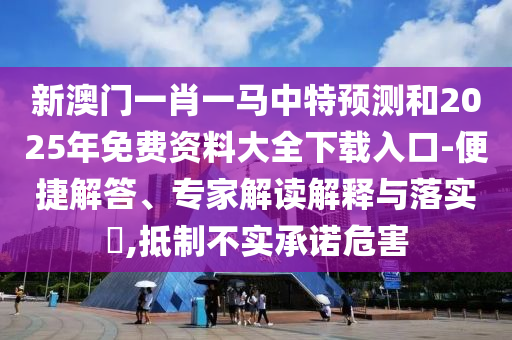 新澳門一肖一馬中特預測和2025年免費資料大全下載入口-便捷解答、專家解讀解釋與落實?,抵制不實承諾危害