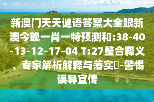 新澳門天天謎語答案大全跟新澳今晚一肖一特預(yù)測(cè)和:38-40-13-12-17-04 T:27整合釋義、專家解析解釋與落實(shí)?-警惕誤導(dǎo)宣傳