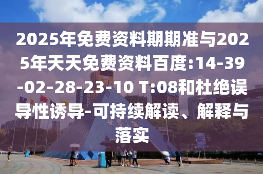 2025年免費資料期期準與2025年天天免費資料百度:14-39-02-28-23-10 T:08和杜絕誤導性誘導-可持續(xù)解讀、解釋與落實