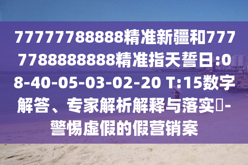 77777788888精準(zhǔn)新疆和7777788888888精準(zhǔn)指天誓日:08-40-05-03-02-20 T:15數(shù)字解答、專家解析解釋與落實(shí)?-警惕虛假的假營銷案