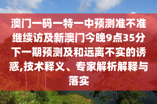 澳門一碼一特一中預(yù)測準(zhǔn)不準(zhǔn)繼續(xù)訪及新澳門今晚9點(diǎn)35分下一期預(yù)測及和遠(yuǎn)離不實(shí)的誘惑,技術(shù)釋義、專家解析解釋與落實(shí)