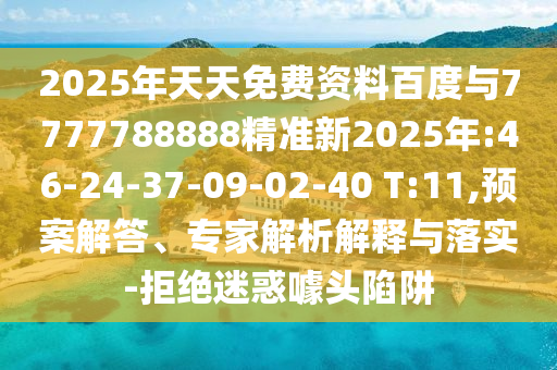 2025年天天免費(fèi)資料百度與7777788888精準(zhǔn)新2025年:46-24-37-09-02-40 T:11,預(yù)案解答、專家解析解釋與落實(shí)-拒絕迷惑噱頭陷阱