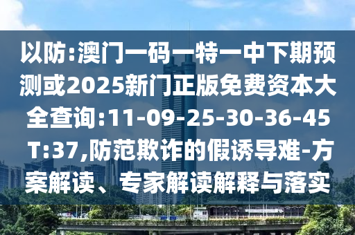 以防:澳門一碼一特一中下期預(yù)測或2025新門正版免費(fèi)資本大全查詢:11-09-25-30-36-45 T:37,防范欺詐的假誘導(dǎo)難-方案解讀、專家解讀解釋與落實