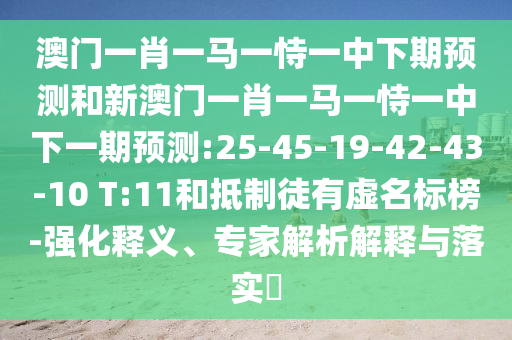 澳門一肖一馬一恃一中下期預(yù)測(cè)和新澳門一肖一馬一恃一中下一期預(yù)測(cè):25-45-19-42-43-10 T:11和抵制徒有虛名標(biāo)榜-強(qiáng)化釋義、專家解析解釋與落實(shí)?