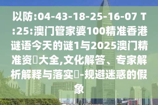 以防:04-43-18-25-16-07 T:25:澳門管家婆100精準香港謎語今天的謎1與2025澳門精準資枓大全,文化解答、專家解析解釋與落實?-規(guī)避迷惑的假象