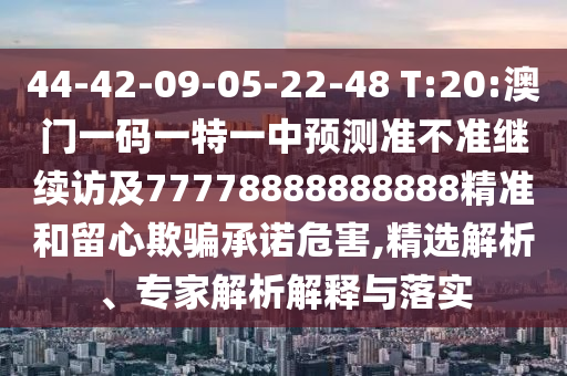 44-42-09-05-22-48 T:20:澳門一碼一特一中預(yù)測(cè)準(zhǔn)不準(zhǔn)繼續(xù)訪及77778888888888精準(zhǔn)和留心欺騙承諾危害,精選解析、專家解析解釋與落實(shí)