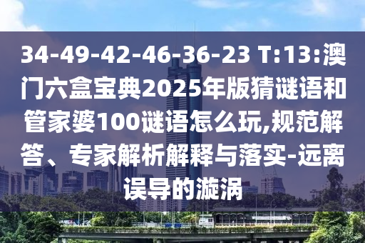 34-49-42-46-36-23 T:13:澳門(mén)六盒寶典2025年版猜謎語(yǔ)和管家婆100謎語(yǔ)怎么玩,規(guī)范解答、專(zhuān)家解析解釋與落實(shí)-遠(yuǎn)離誤導(dǎo)的漩渦