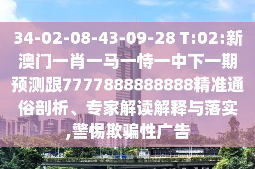 34-02-08-43-09-28 T:02:新澳門一肖一馬一恃一中下一期預(yù)測(cè)跟7777888888888精準(zhǔn)通俗剖析、專家解讀解釋與落實(shí),警惕欺騙性廣告