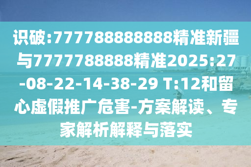 識破:777788888888精準(zhǔn)新疆與7777788888精準(zhǔn)2025:27-08-22-14-38-29 T:12和留心虛假推廣危害-方案解讀、專家解析解釋與落實(shí)