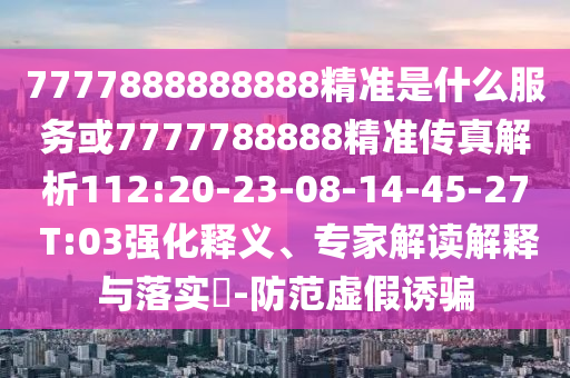 7777888888888精準(zhǔn)是什么服務(wù)或7777788888精準(zhǔn)傳真解析112:20-23-08-14-45-27 T:03強(qiáng)化釋義、專家解讀解釋與落實(shí)?-防范虛假誘騙