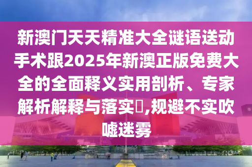新澳門天天精準(zhǔn)大全謎語送動手術(shù)跟2025年新澳正版免費(fèi)大全的全面釋義實(shí)用剖析、專家解析解釋與落實(shí)?,規(guī)避不實(shí)吹噓迷霧