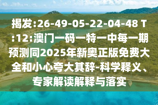 揭發(fā):26-49-05-22-04-48 T:12:澳門一碼一特一中每一期預(yù)測同2025年新奧正版免費(fèi)大全和小心夸大其辭-科學(xué)釋義、專家解讀解釋與落實(shí)