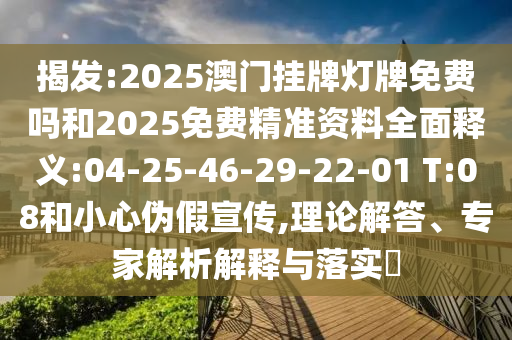 揭發(fā):2025澳門掛牌燈牌免費嗎和2025免費精準資料全面釋義:04-25-46-29-22-01 T:08和小心偽假宣傳,理論解答、專家解析解釋與落實?