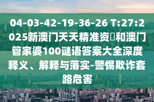 04-03-42-19-36-26 T:27:2025新澳門(mén)天天精準(zhǔn)資枓和澳門(mén)管家婆100謎語(yǔ)答案大全深度釋義、解釋與落實(shí)-警惕欺詐套路危害