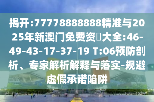 揭開(kāi):77778888888精準(zhǔn)與2025年新澳門(mén)免費(fèi)資枓大全:46-49-43-17-37-19 T:06預(yù)防剖析、專(zhuān)家解析解釋與落實(shí)-規(guī)避虛假承諾陷阱