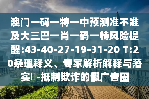 澳門一碼一特一中預測準不準及大三巴一肖一碼一特風險提醒:43-40-27-19-31-20 T:20條理釋義、專家解析解釋與落實?-抵制欺詐的假廣告圈