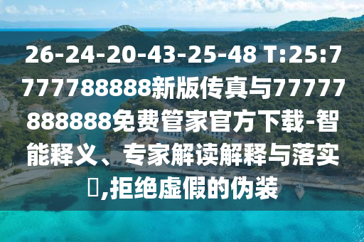 26-24-20-43-25-48 T:25:7777788888新版?zhèn)髡媾c77777888888免費(fèi)管家官方下載-智能釋義、專家解讀解釋與落實(shí)?,拒絕虛假的偽裝
