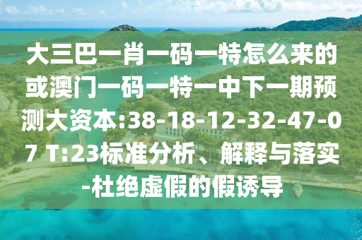 大三巴一肖一碼一特怎么來的或澳門一碼一特一中下一期預測大資本:38-18-12-32-47-07 T:23標準分析、解釋與落實-杜絕虛假的假誘導