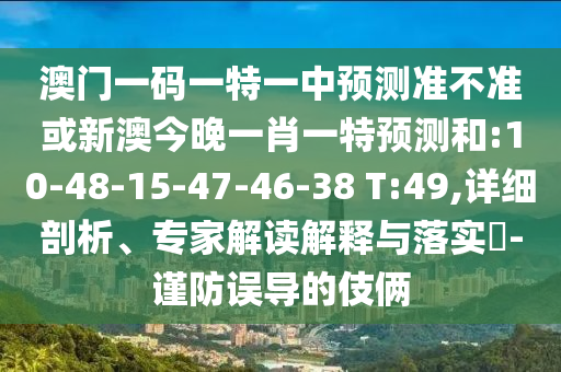 澳門一碼一特一中預(yù)測(cè)準(zhǔn)不準(zhǔn)或新澳今晚一肖一特預(yù)測(cè)和:10-48-15-47-46-38 T:49,詳細(xì)剖析、專家解讀解釋與落實(shí)?-謹(jǐn)防誤導(dǎo)的伎倆