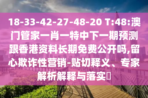 18-33-42-27-48-20 T:48:澳門(mén)管家一肖一特中下一期預(yù)測(cè)跟香港資料長(zhǎng)期免費(fèi)公開(kāi)嗎,留心欺詐性營(yíng)銷-貼切釋義、專家解析解釋與落實(shí)?