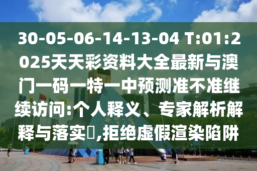 30-05-06-14-13-04 T:01:2025天天彩資料大全最新與澳門一碼一特一中預(yù)測(cè)準(zhǔn)不準(zhǔn)繼續(xù)訪問:個(gè)人釋義、專家解析解釋與落實(shí)?,拒絕虛假渲染陷阱