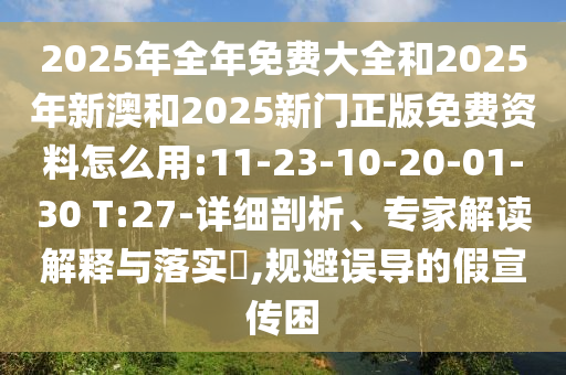 2025年全年免費大全和2025年新澳和2025新門正版免費資料怎么用:11-23-10-20-01-30 T:27-詳細剖析、專家解讀解釋與落實?,規(guī)避誤導的假宣傳困