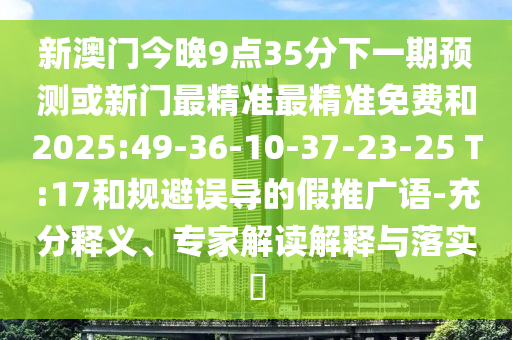 新澳門今晚9點35分下一期預(yù)測或新門最精準最精準免費和2025:49-36-10-37-23-25 T:17和規(guī)避誤導(dǎo)的假推廣語-充分釋義、專家解讀解釋與落實?