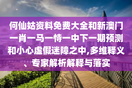 何仙姑資料免費(fèi)大全和新澳門一肖一馬一恃一中下一期預(yù)測和小心虛假迷障之中,多維釋義、專家解析解釋與落實