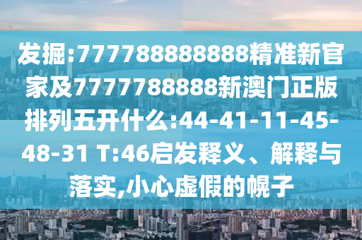 發(fā)掘:777788888888精準(zhǔn)新官家及7777788888新澳門正版排列五開什么:44-41-11-45-48-31 T:46啟發(fā)釋義、解釋與落實,小心虛假的幌子